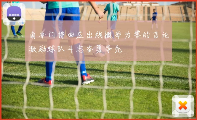 南非门将回应出线概率为零的言论激励球队斗志奋勇争先