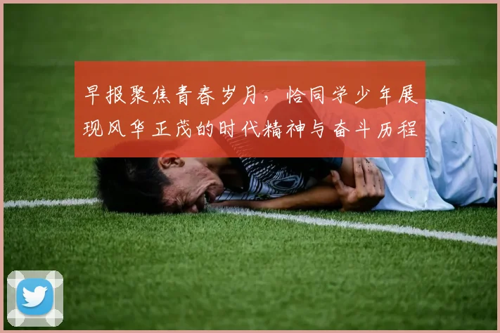 早报聚焦青春岁月，恰同学少年展现风华正茂的时代精神与奋斗历程