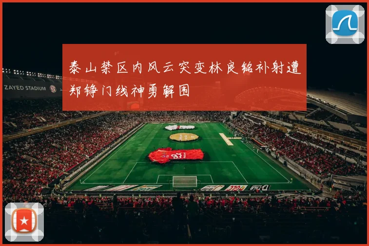 泰山禁区内风云突变林良铭补射遭郑铮门线神勇解围