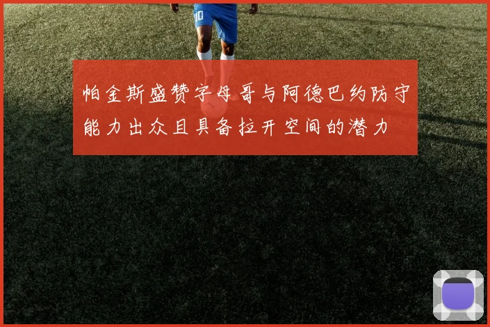 帕金斯盛赞字母哥与阿德巴约防守能力出众且具备拉开空间的潜力