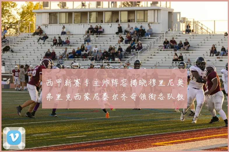 西甲新赛季主帅阵容揭晓穆里尼奥弗里克西蒙尼泰尔齐奇领衔各队教练团