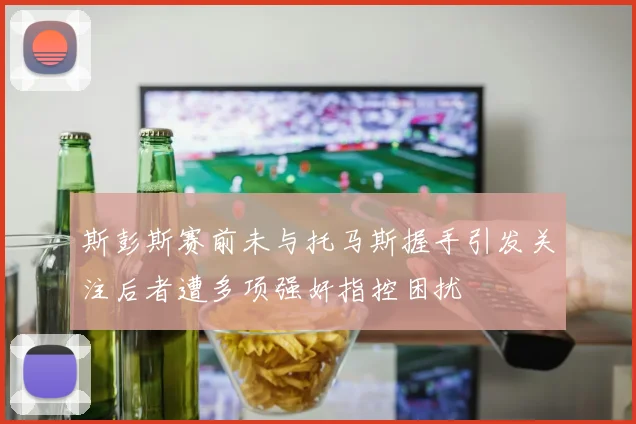 斯彭斯赛前未与托马斯握手引发关注后者遭多项强奸指控困扰