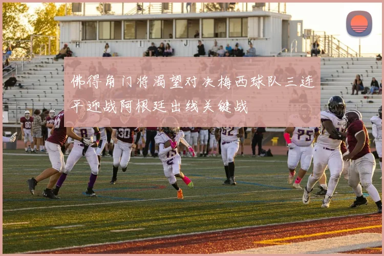 佛得角门将渴望对决梅西球队三连平迎战阿根廷出线关键战
