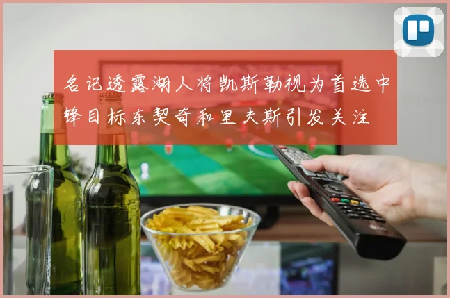 名记透露湖人将凯斯勒视为首选中锋目标东契奇和里夫斯引发关注
