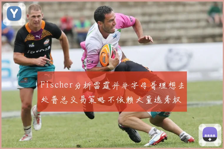 Fischer分析雷霆并非字母哥理想去处普总交易策略不依赖大量选秀权