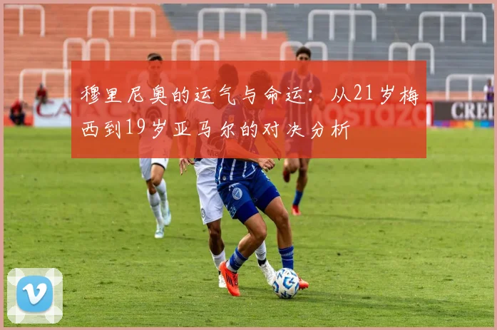 穆里尼奥的运气与命运：从21岁梅西到19岁亚马尔的对决分析