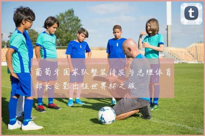 葡萄牙国家队整装待发与总理体育部长合影出征世界杯之旅