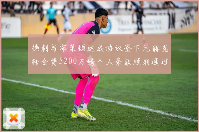 热刺与布莱顿达成协议签下范赫克转会费5200万镑个人条款顺利通过