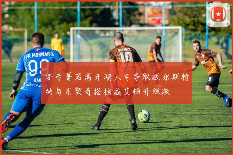字母哥若离开湖人可争取迈尔斯特纳与东契奇搭档成艾顿升级版