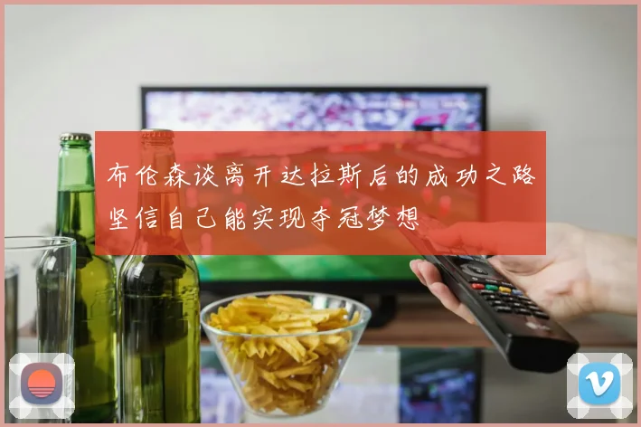 布伦森谈离开达拉斯后的成功之路坚信自己能实现夺冠梦想