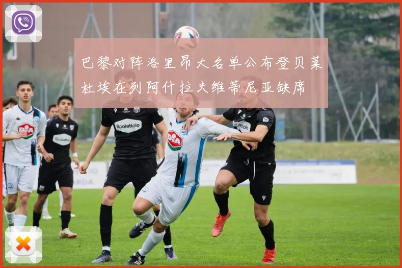 巴黎对阵洛里昂大名单公布登贝莱杜埃在列阿什拉夫维蒂尼亚缺席