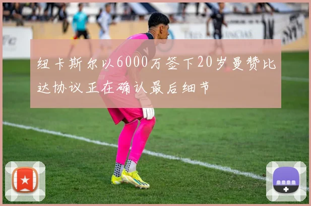 纽卡斯尔以6000万签下20岁曼赞比达协议正在确认最后细节