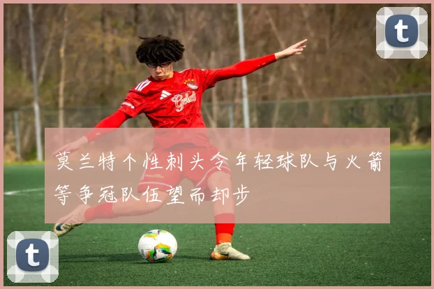 莫兰特个性刺头令年轻球队与火箭等争冠队伍望而却步