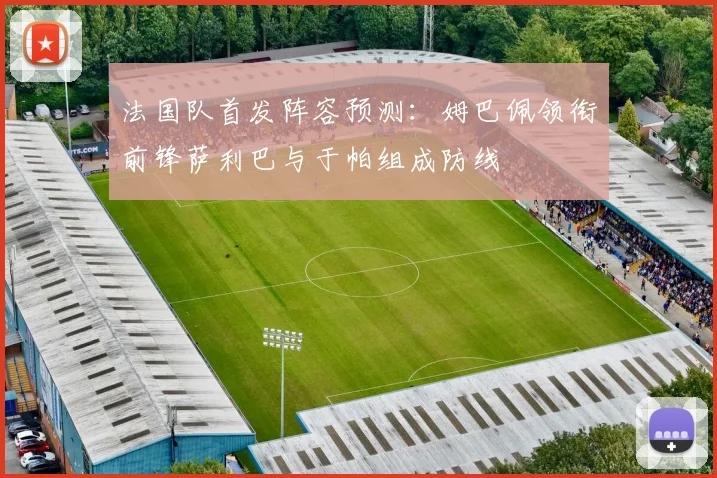法国队首发阵容预测：姆巴佩领衔前锋萨利巴与于帕组成防线