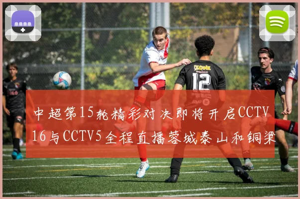 中超第15轮精彩对决即将开启CCTV16与CCTV5全程直播蓉城泰山和铜梁龙国安赛事