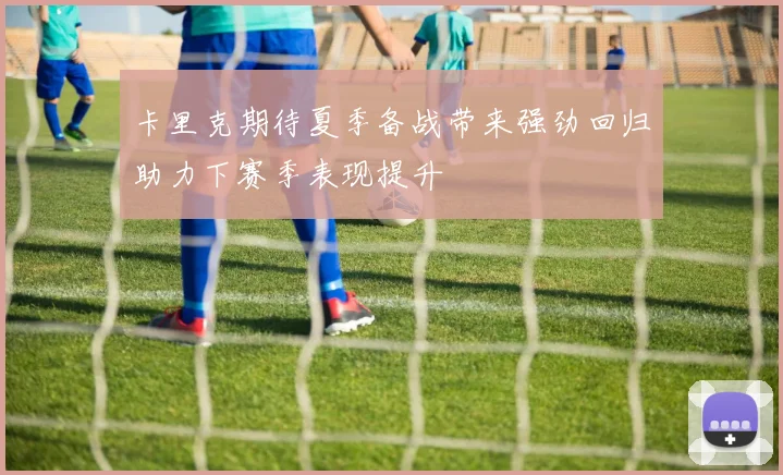 卡里克期待夏季备战带来强劲回归助力下赛季表现提升