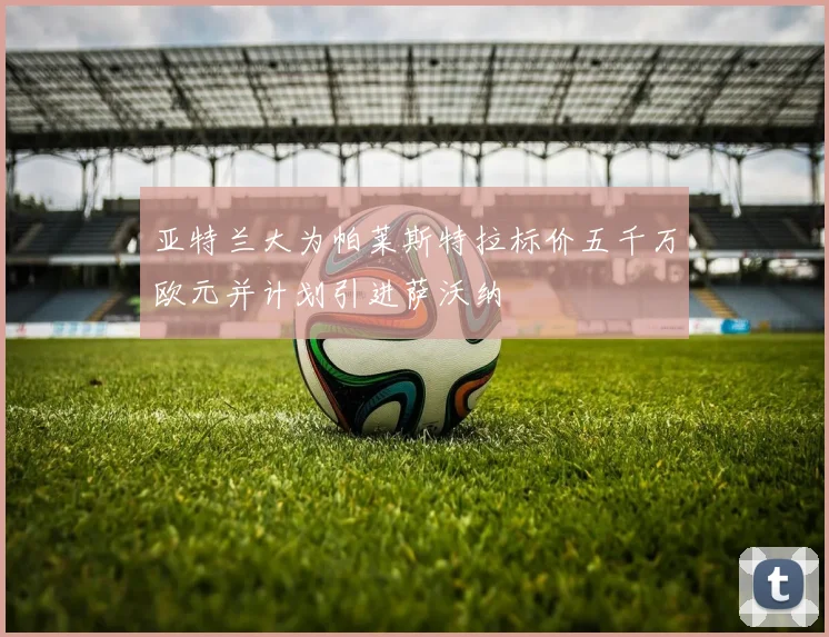 亚特兰大为帕莱斯特拉标价五千万欧元并计划引进萨沃纳