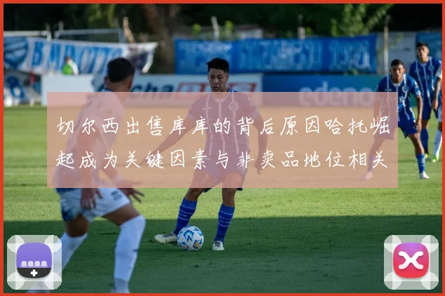 切尔西出售库库的背后原因哈托崛起成为关键因素与非卖品地位相关